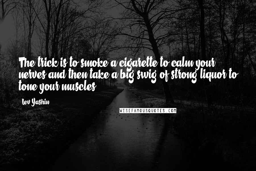 Lev Yashin Quotes: The trick is to smoke a cigarette to calm your nerves and then take a big swig of strong liquor to tone your muscles.