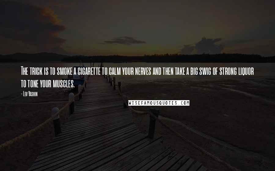 Lev Yashin Quotes: The trick is to smoke a cigarette to calm your nerves and then take a big swig of strong liquor to tone your muscles.