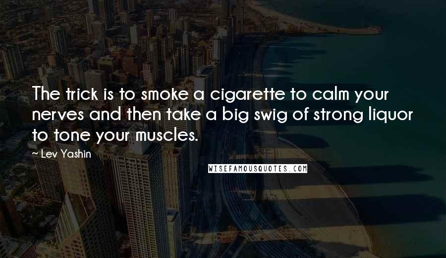 Lev Yashin Quotes: The trick is to smoke a cigarette to calm your nerves and then take a big swig of strong liquor to tone your muscles.