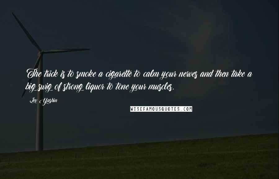Lev Yashin Quotes: The trick is to smoke a cigarette to calm your nerves and then take a big swig of strong liquor to tone your muscles.