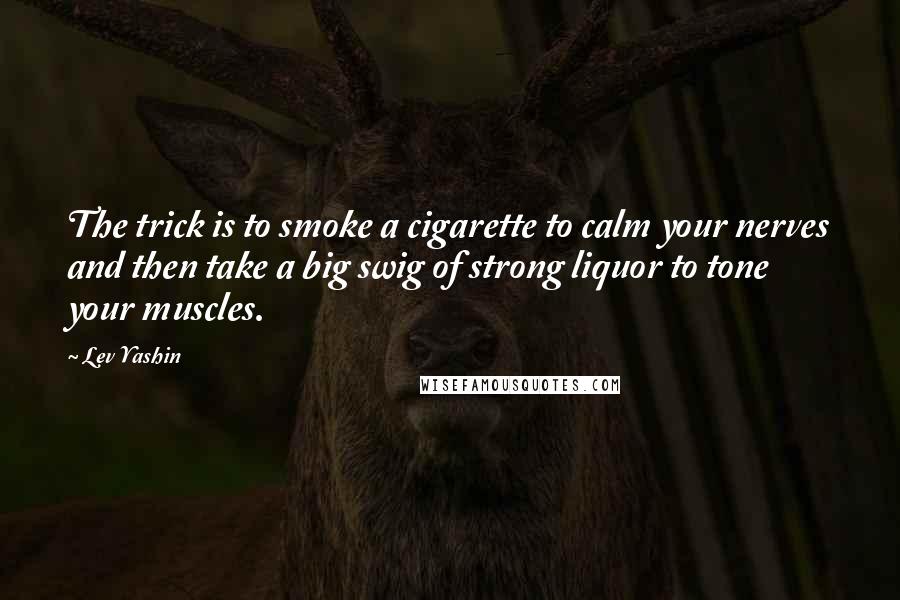 Lev Yashin Quotes: The trick is to smoke a cigarette to calm your nerves and then take a big swig of strong liquor to tone your muscles.