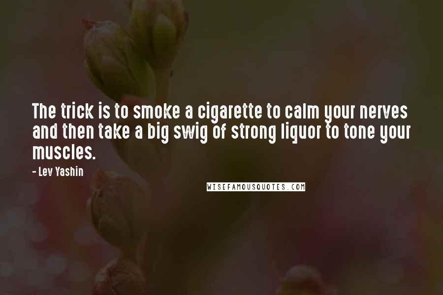 Lev Yashin Quotes: The trick is to smoke a cigarette to calm your nerves and then take a big swig of strong liquor to tone your muscles.