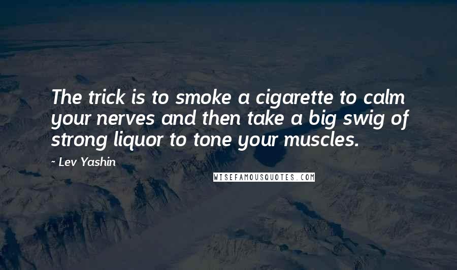 Lev Yashin Quotes: The trick is to smoke a cigarette to calm your nerves and then take a big swig of strong liquor to tone your muscles.