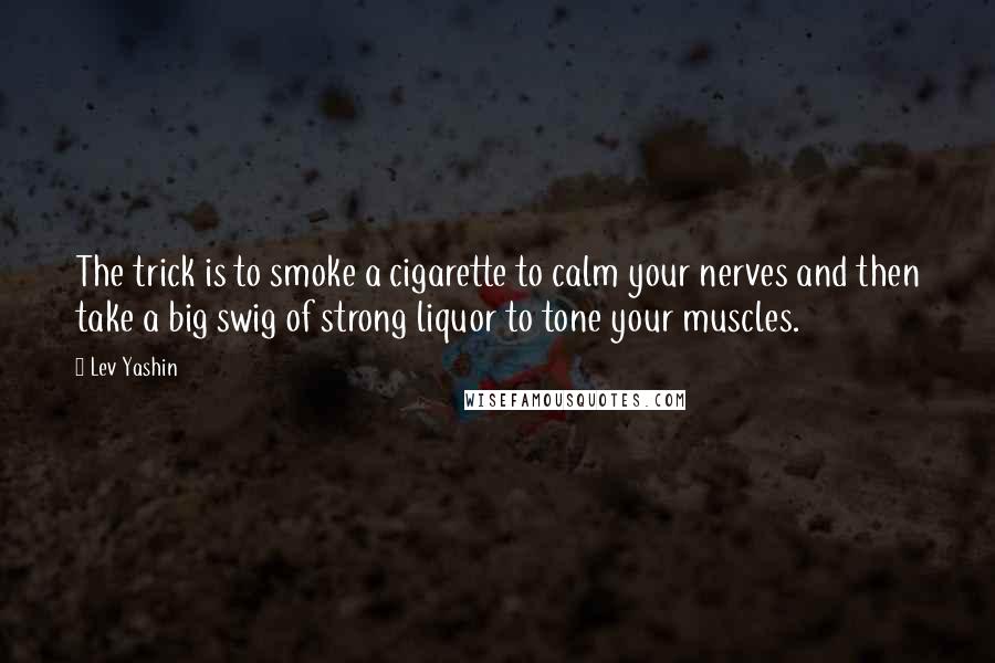 Lev Yashin Quotes: The trick is to smoke a cigarette to calm your nerves and then take a big swig of strong liquor to tone your muscles.