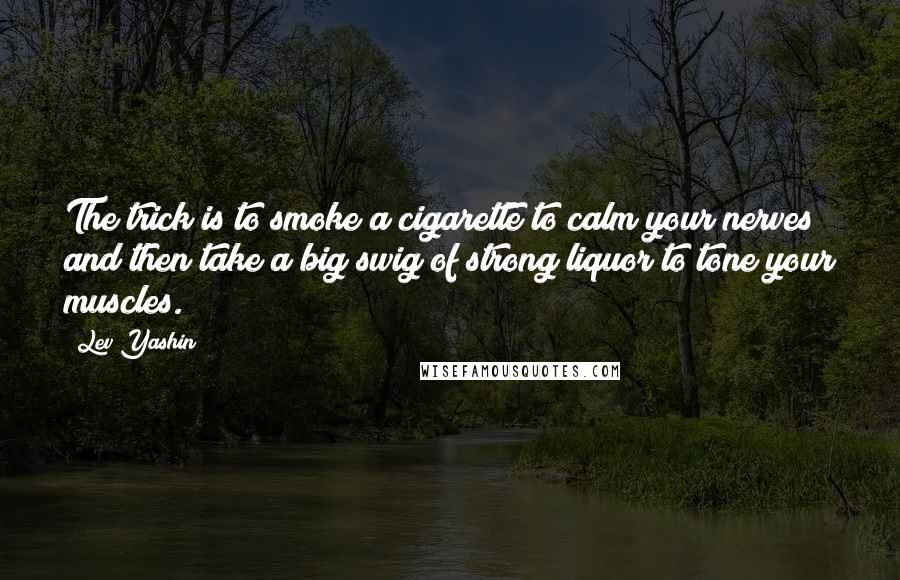 Lev Yashin Quotes: The trick is to smoke a cigarette to calm your nerves and then take a big swig of strong liquor to tone your muscles.
