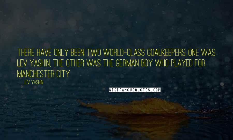 Lev Yashin Quotes: There have only been two world-class goalkeepers. One was Lev Yashin, the other was the German boy who played for Manchester City.