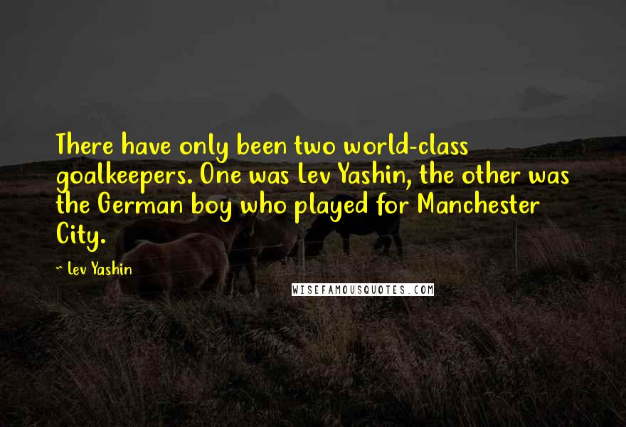 Lev Yashin Quotes: There have only been two world-class goalkeepers. One was Lev Yashin, the other was the German boy who played for Manchester City.