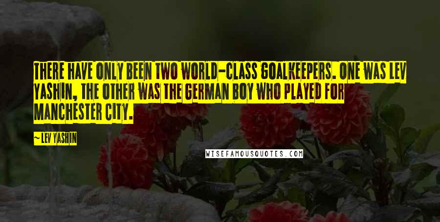 Lev Yashin Quotes: There have only been two world-class goalkeepers. One was Lev Yashin, the other was the German boy who played for Manchester City.