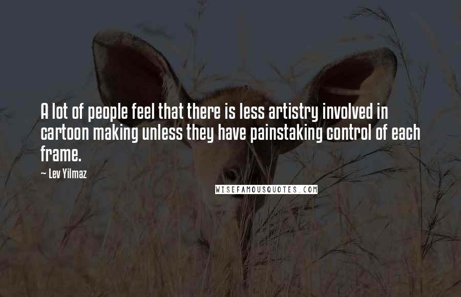 Lev Yilmaz Quotes: A lot of people feel that there is less artistry involved in cartoon making unless they have painstaking control of each frame.