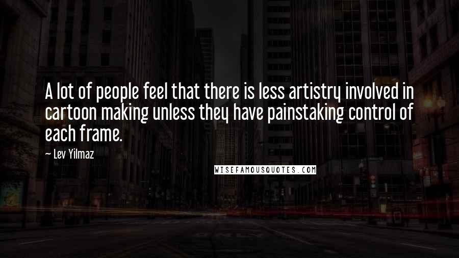 Lev Yilmaz Quotes: A lot of people feel that there is less artistry involved in cartoon making unless they have painstaking control of each frame.