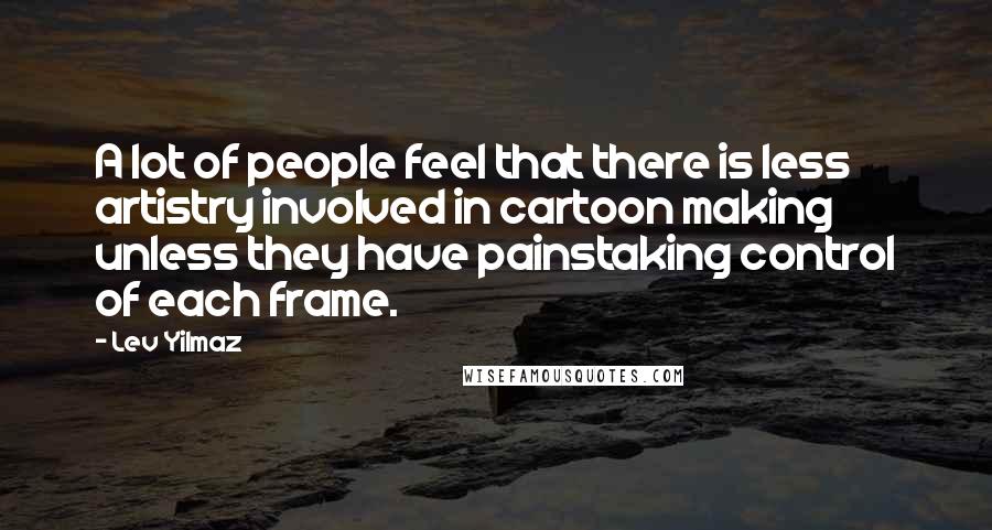 Lev Yilmaz Quotes: A lot of people feel that there is less artistry involved in cartoon making unless they have painstaking control of each frame.