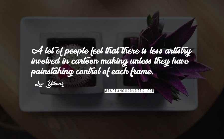 Lev Yilmaz Quotes: A lot of people feel that there is less artistry involved in cartoon making unless they have painstaking control of each frame.