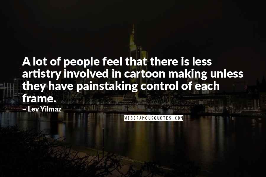 Lev Yilmaz Quotes: A lot of people feel that there is less artistry involved in cartoon making unless they have painstaking control of each frame.