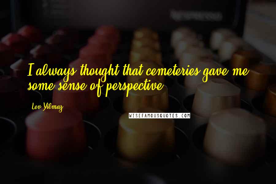 Lev Yilmaz Quotes: I always thought that cemeteries gave me some sense of perspective