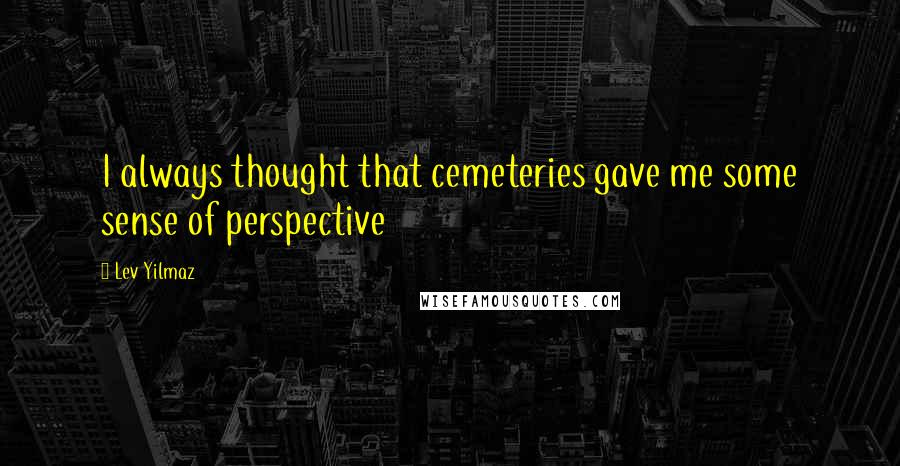 Lev Yilmaz Quotes: I always thought that cemeteries gave me some sense of perspective