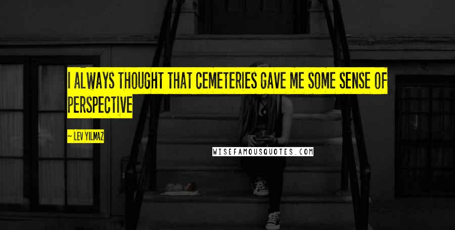 Lev Yilmaz Quotes: I always thought that cemeteries gave me some sense of perspective