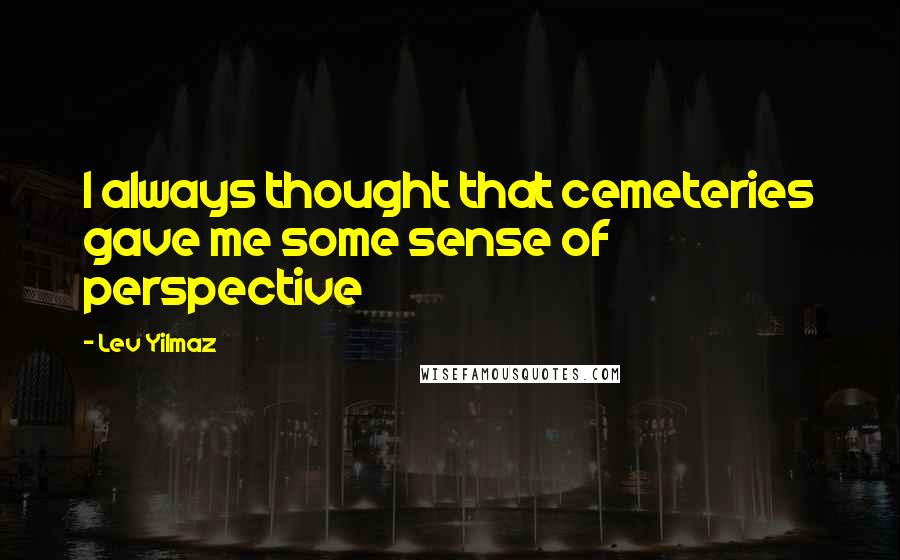 Lev Yilmaz Quotes: I always thought that cemeteries gave me some sense of perspective