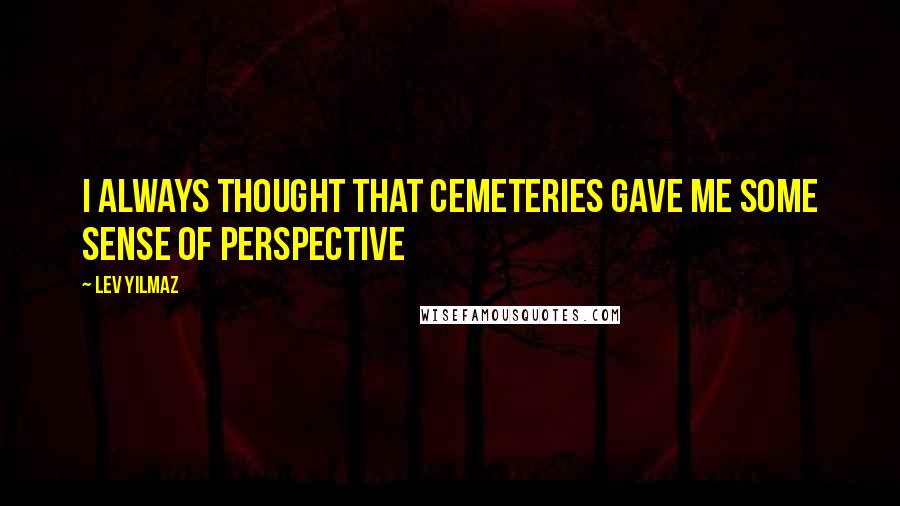 Lev Yilmaz Quotes: I always thought that cemeteries gave me some sense of perspective