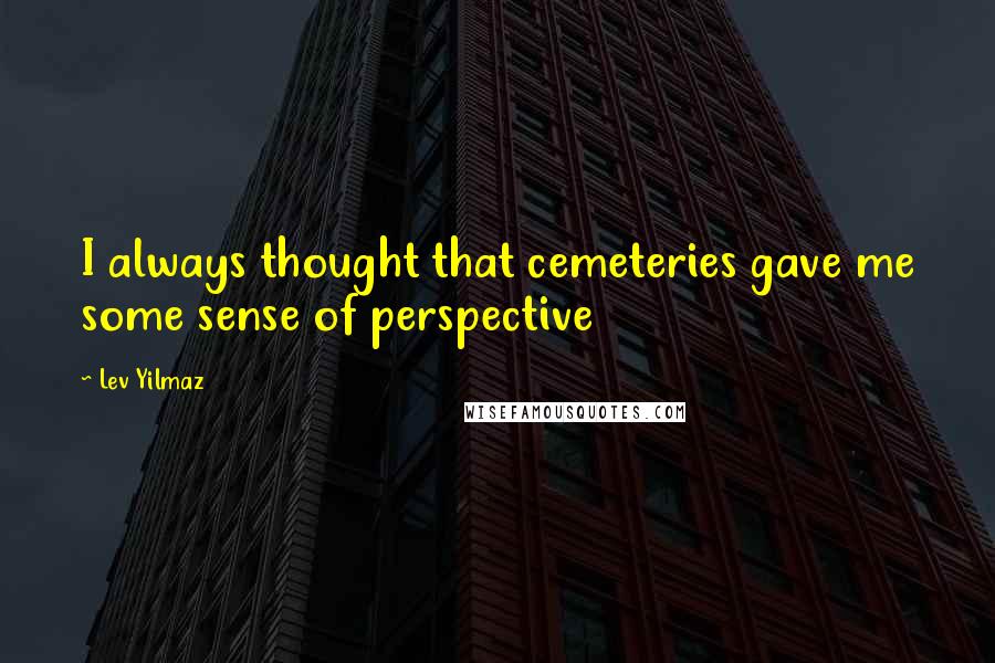 Lev Yilmaz Quotes: I always thought that cemeteries gave me some sense of perspective
