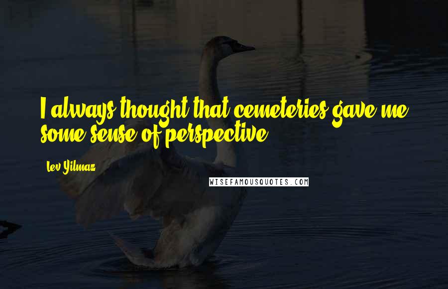 Lev Yilmaz Quotes: I always thought that cemeteries gave me some sense of perspective