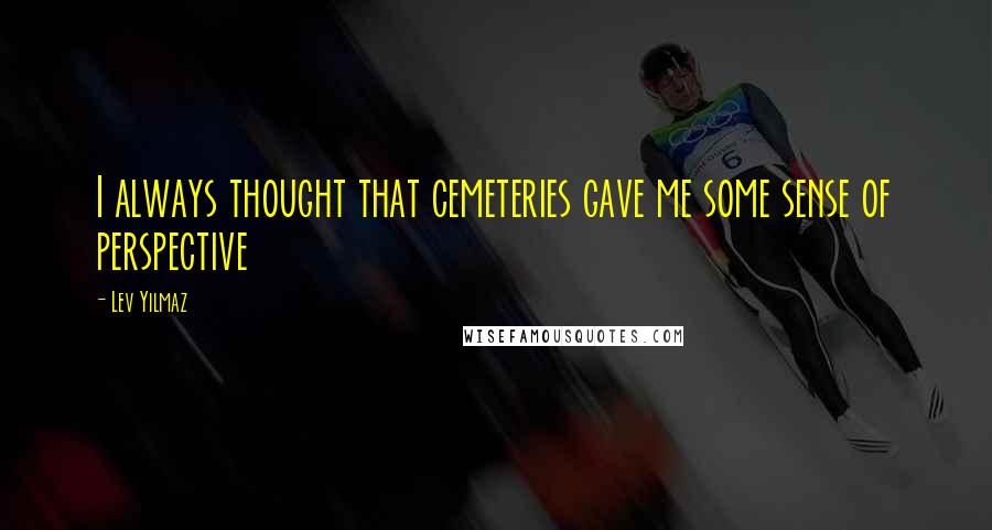 Lev Yilmaz Quotes: I always thought that cemeteries gave me some sense of perspective