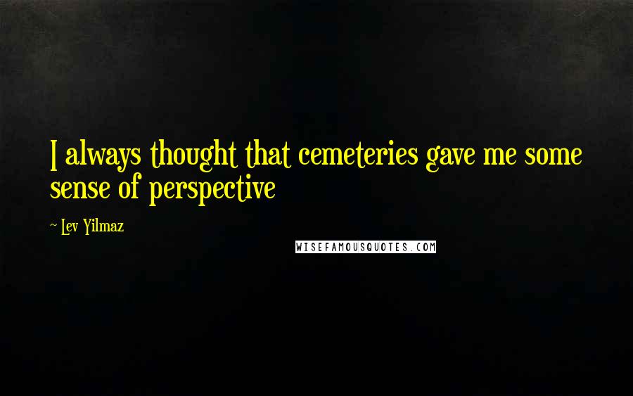 Lev Yilmaz Quotes: I always thought that cemeteries gave me some sense of perspective