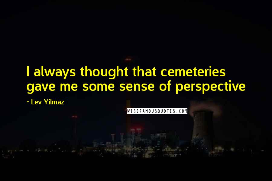 Lev Yilmaz Quotes: I always thought that cemeteries gave me some sense of perspective