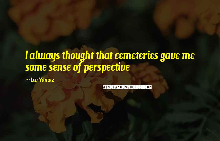 Lev Yilmaz Quotes: I always thought that cemeteries gave me some sense of perspective