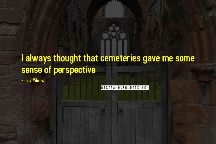 Lev Yilmaz Quotes: I always thought that cemeteries gave me some sense of perspective
