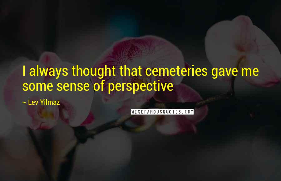 Lev Yilmaz Quotes: I always thought that cemeteries gave me some sense of perspective