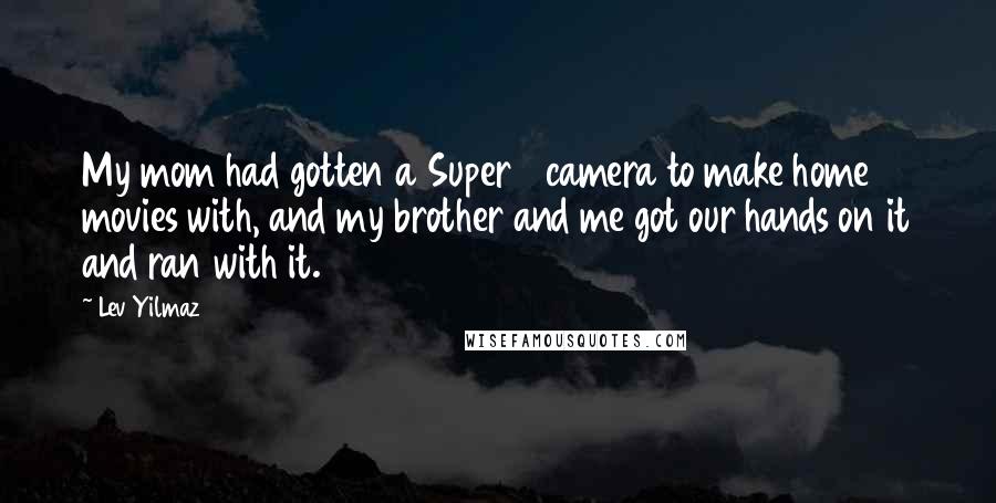 Lev Yilmaz Quotes: My mom had gotten a Super 8 camera to make home movies with, and my brother and me got our hands on it and ran with it.