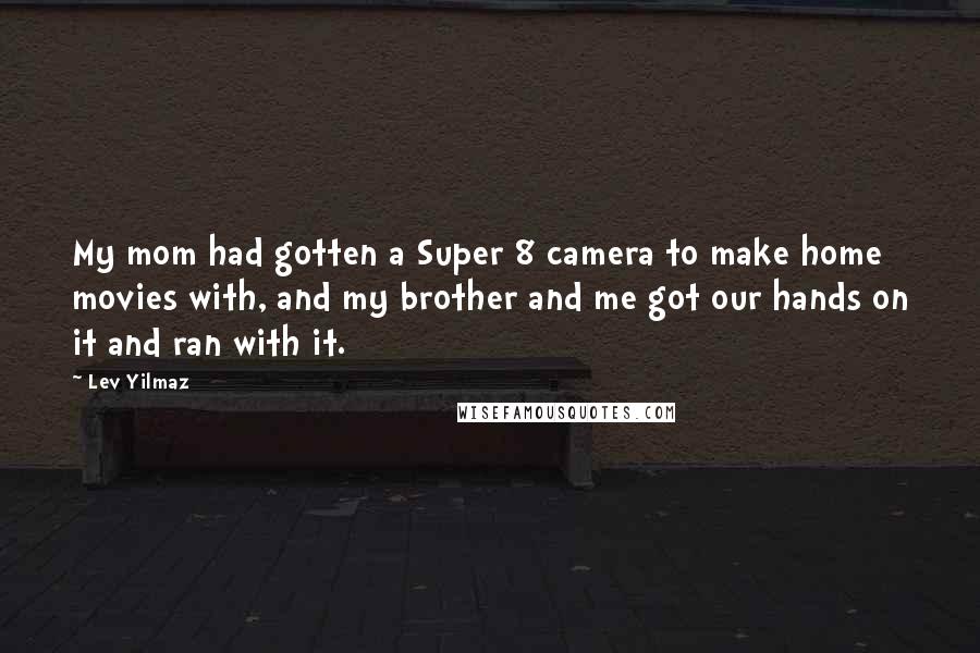 Lev Yilmaz Quotes: My mom had gotten a Super 8 camera to make home movies with, and my brother and me got our hands on it and ran with it.