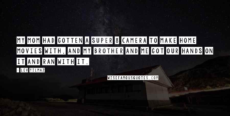 Lev Yilmaz Quotes: My mom had gotten a Super 8 camera to make home movies with, and my brother and me got our hands on it and ran with it.