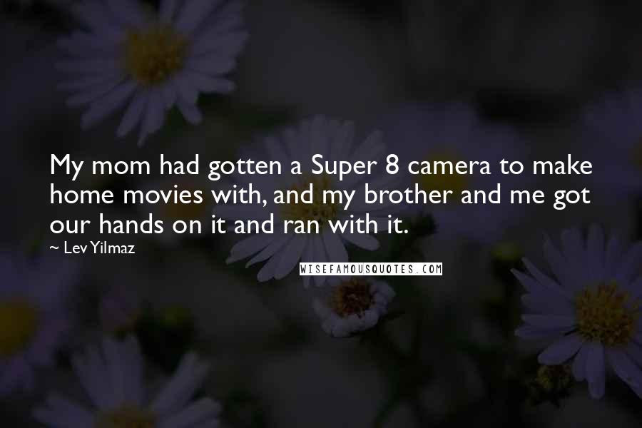 Lev Yilmaz Quotes: My mom had gotten a Super 8 camera to make home movies with, and my brother and me got our hands on it and ran with it.