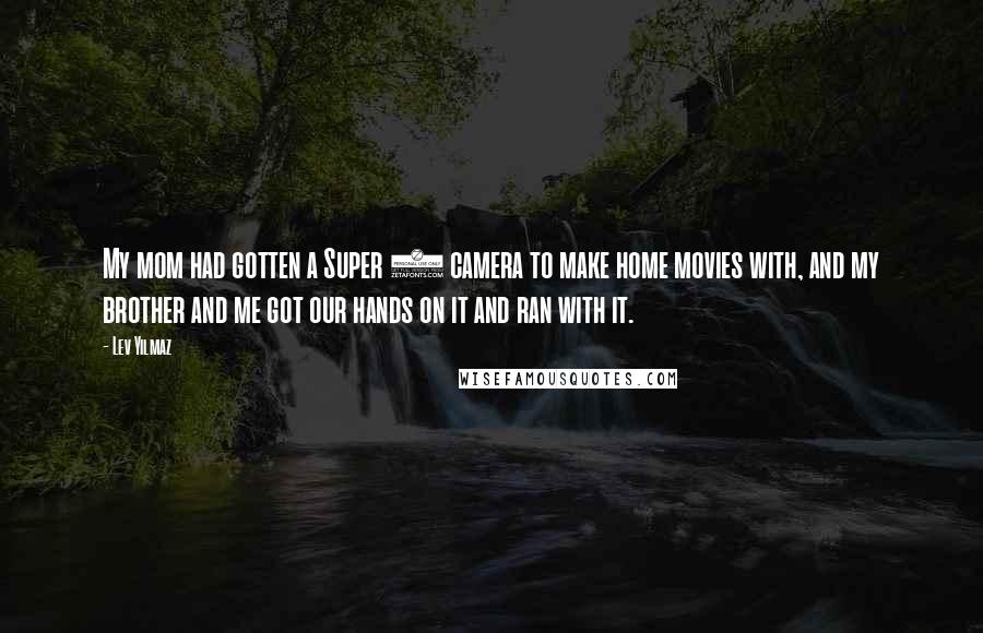 Lev Yilmaz Quotes: My mom had gotten a Super 8 camera to make home movies with, and my brother and me got our hands on it and ran with it.