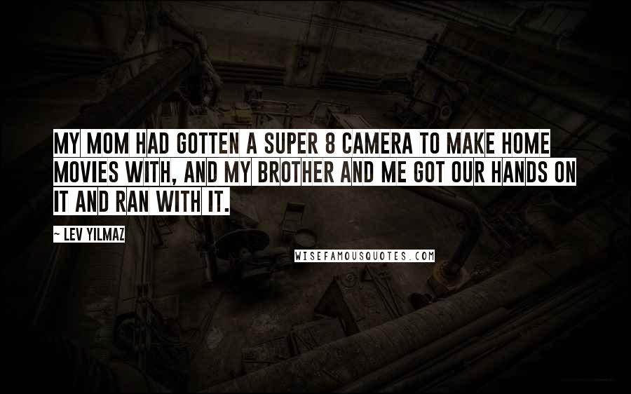 Lev Yilmaz Quotes: My mom had gotten a Super 8 camera to make home movies with, and my brother and me got our hands on it and ran with it.