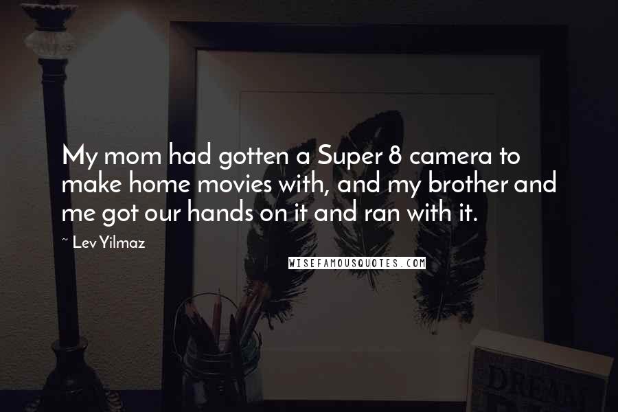 Lev Yilmaz Quotes: My mom had gotten a Super 8 camera to make home movies with, and my brother and me got our hands on it and ran with it.