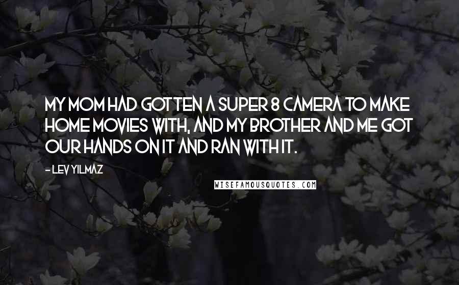 Lev Yilmaz Quotes: My mom had gotten a Super 8 camera to make home movies with, and my brother and me got our hands on it and ran with it.