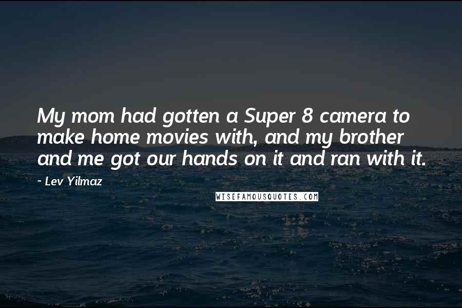 Lev Yilmaz Quotes: My mom had gotten a Super 8 camera to make home movies with, and my brother and me got our hands on it and ran with it.