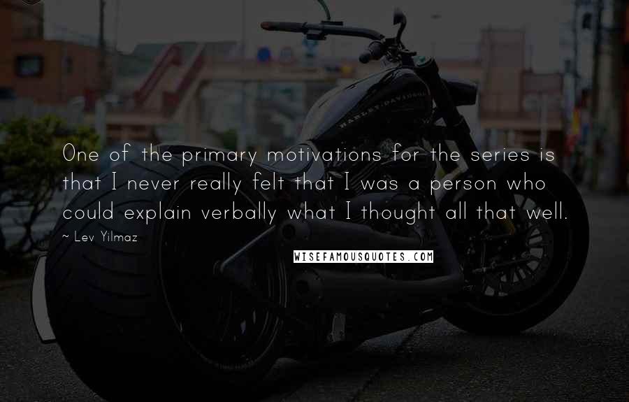 Lev Yilmaz Quotes: One of the primary motivations for the series is that I never really felt that I was a person who could explain verbally what I thought all that well.