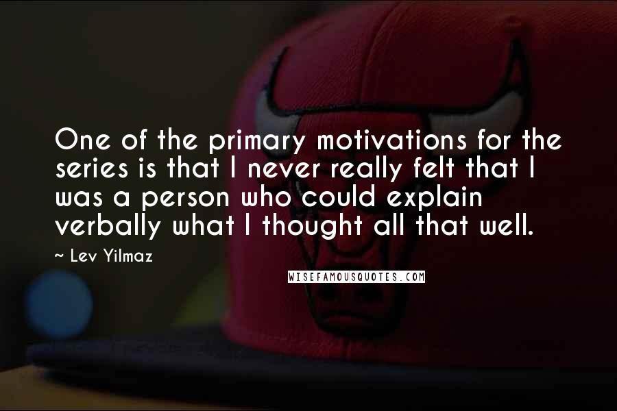 Lev Yilmaz Quotes: One of the primary motivations for the series is that I never really felt that I was a person who could explain verbally what I thought all that well.