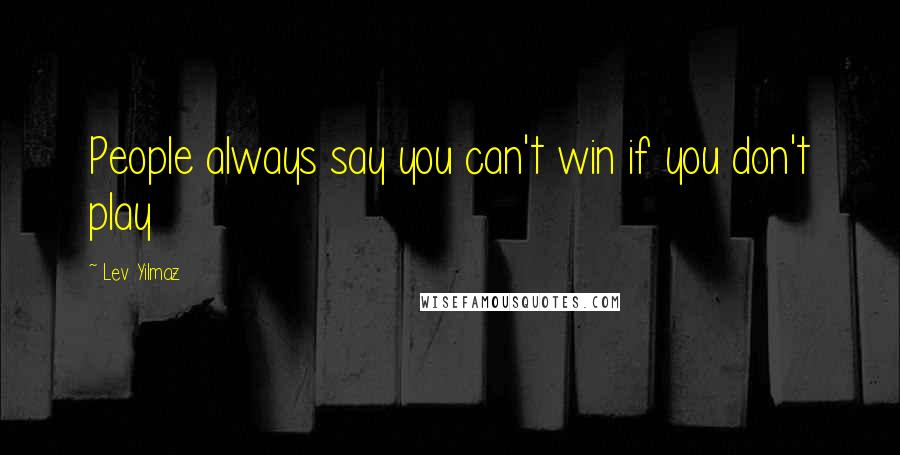 Lev Yilmaz Quotes: People always say you can't win if you don't play