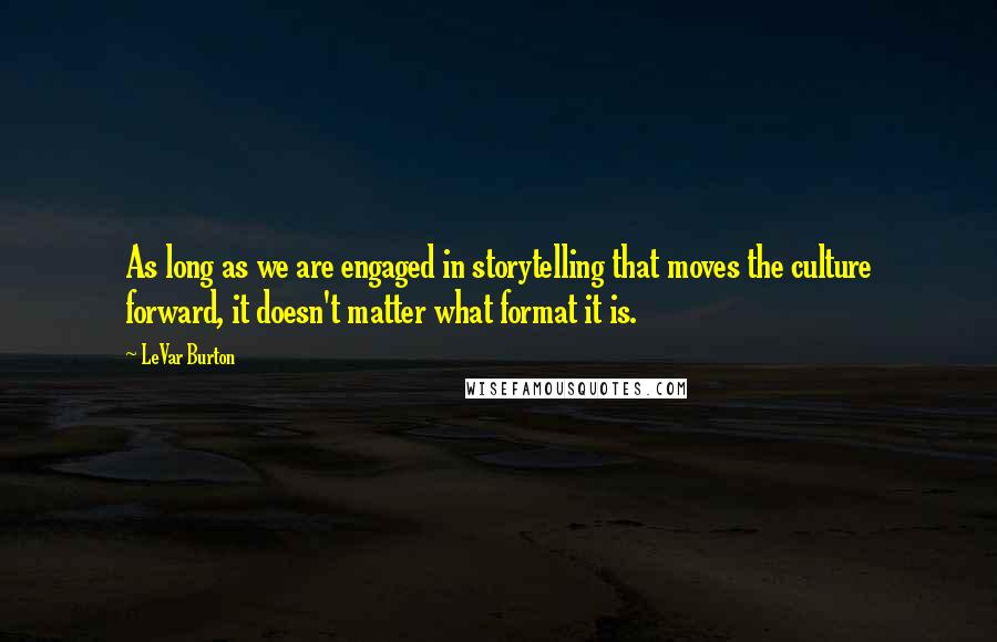 LeVar Burton Quotes: As long as we are engaged in storytelling that moves the culture forward, it doesn't matter what format it is.
