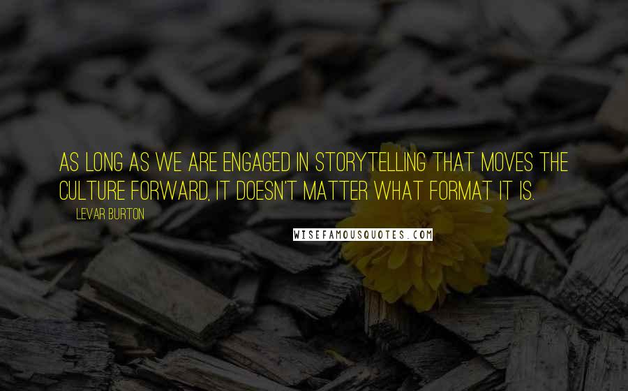 LeVar Burton Quotes: As long as we are engaged in storytelling that moves the culture forward, it doesn't matter what format it is.