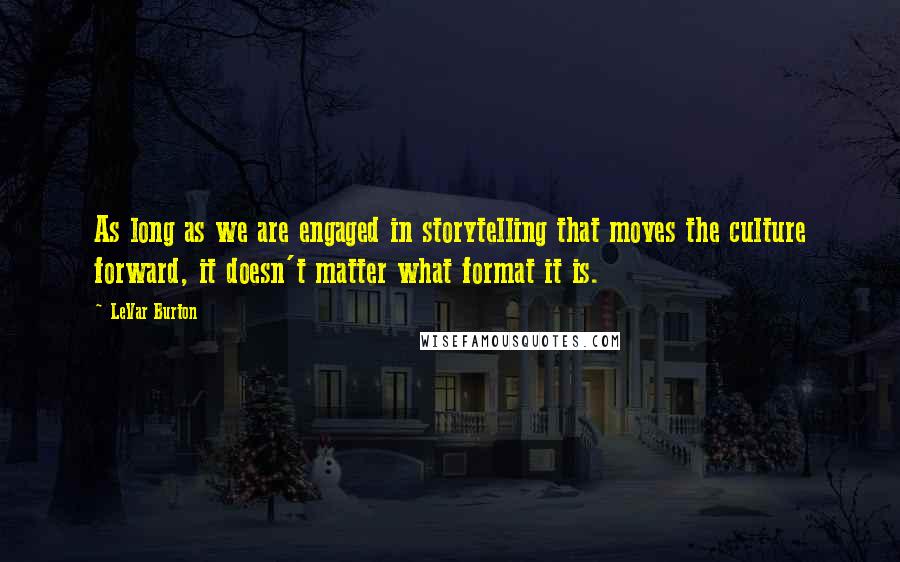 LeVar Burton Quotes: As long as we are engaged in storytelling that moves the culture forward, it doesn't matter what format it is.