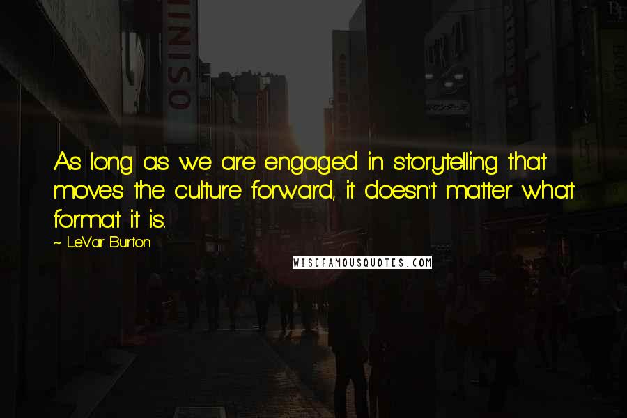 LeVar Burton Quotes: As long as we are engaged in storytelling that moves the culture forward, it doesn't matter what format it is.