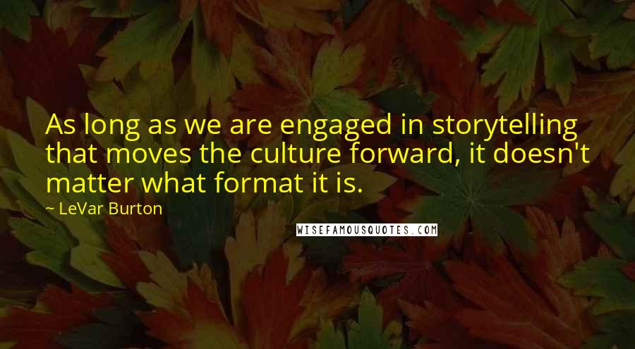 LeVar Burton Quotes: As long as we are engaged in storytelling that moves the culture forward, it doesn't matter what format it is.