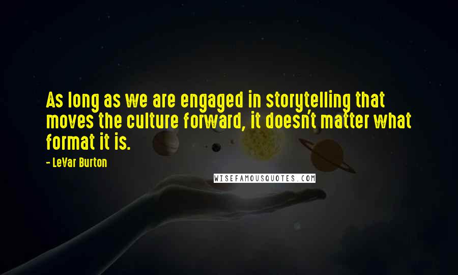 LeVar Burton Quotes: As long as we are engaged in storytelling that moves the culture forward, it doesn't matter what format it is.