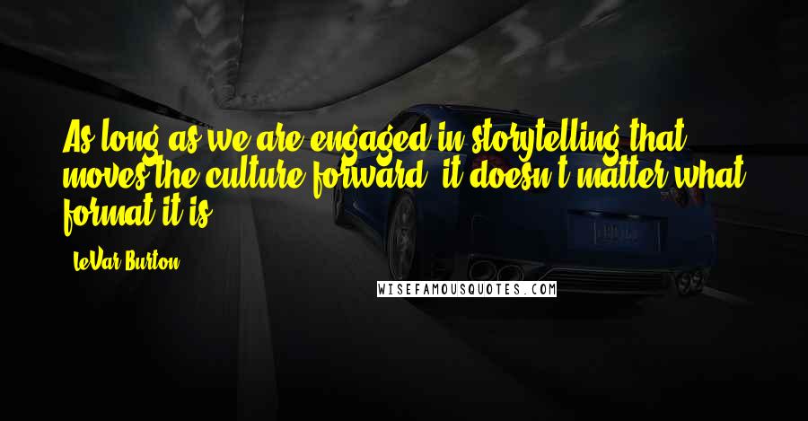 LeVar Burton Quotes: As long as we are engaged in storytelling that moves the culture forward, it doesn't matter what format it is.