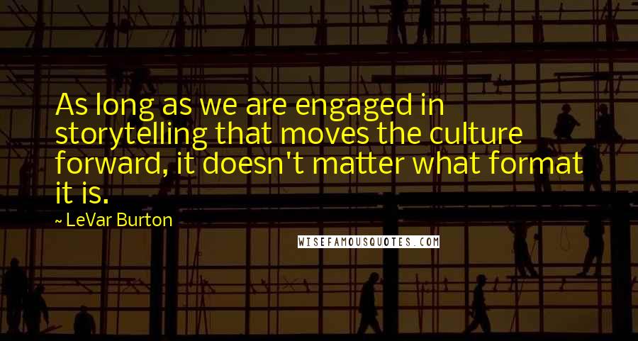 LeVar Burton Quotes: As long as we are engaged in storytelling that moves the culture forward, it doesn't matter what format it is.
